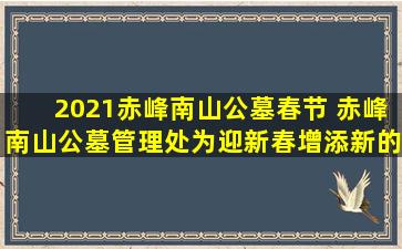 2021赤峰南山公墓春节 赤峰南山公墓管理处为迎新春增添新的防火措施